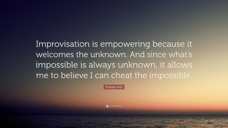 Philippe Petit Quote: “Improvisation is empowering because it welcomes the unknown. And since what’s impossible is always unknown, it allows me to believe I can cheat the impossible.”