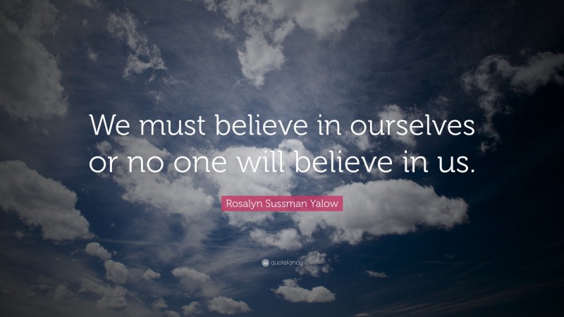 Rosalyn Sussman Yalow Quote: “We must believe in ourselves or no one will believe in us.”