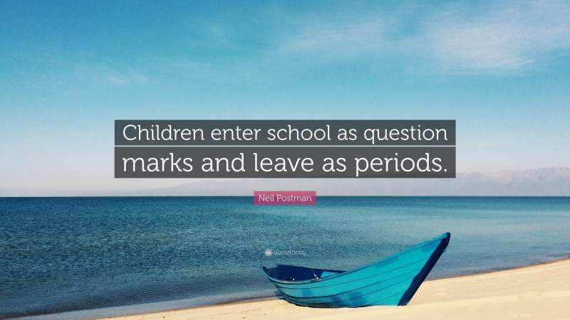 Neil Postman Quote: “Children enter school as question marks and leave as periods.”