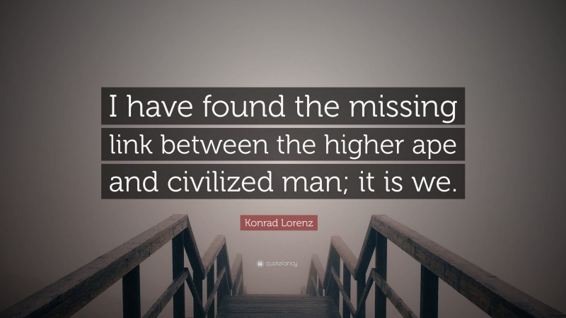 Konrad Lorenz Quote: “I have found the missing link between the higher ape and civilized man; it is we.”