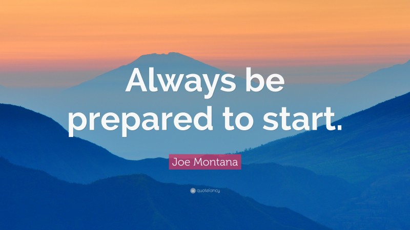 Joe Montana Quote: “Always be prepared to start.”