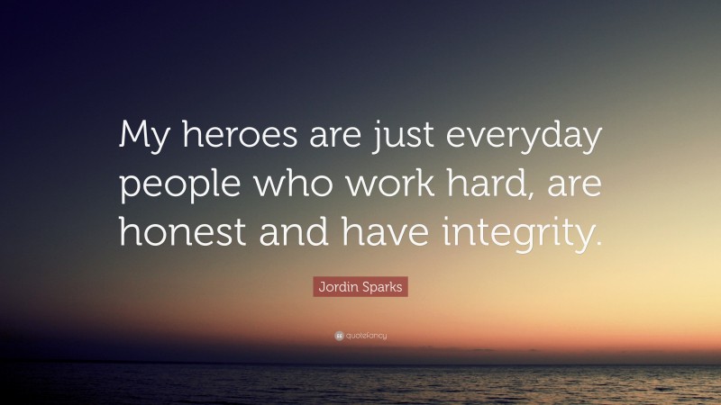 Jordin Sparks Quote: “My heroes are just everyday people who work hard, are honest and have integrity.”