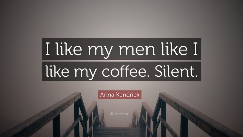 Anna Kendrick Quote: “I like my men like I like my coffee. Silent.”