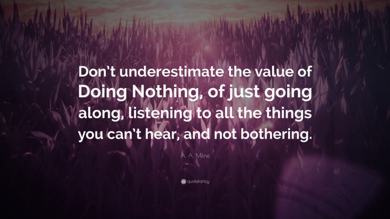 A. A. Milne Quote: “Don’t underestimate the value of Doing Nothing, of just going along, listening to all the things you can’t hear, and not bothering.”