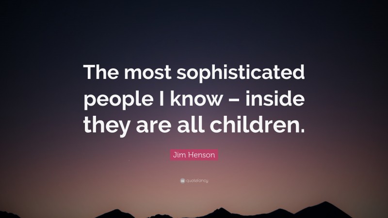 Jim Henson Quote: “The most sophisticated people I know – inside they are all children.”