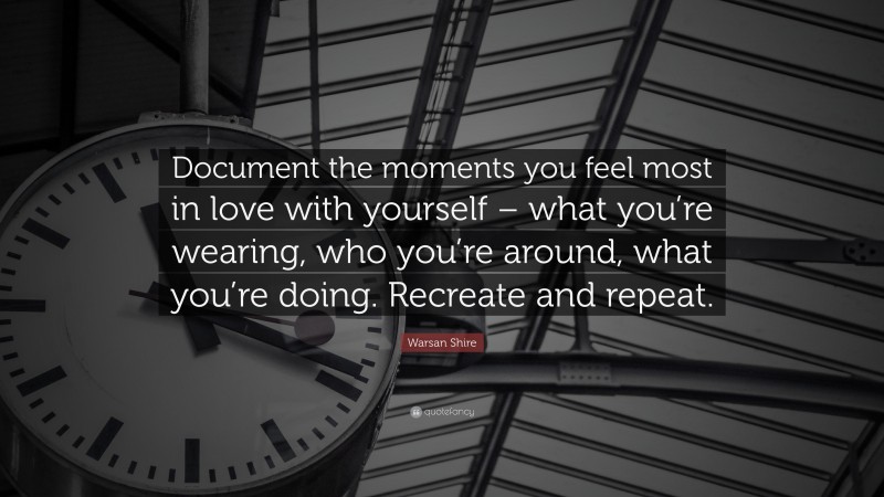 Warsan Shire Quote: “Document the moments you feel most in love with yourself – what you’re wearing, who you’re around, what you’re doing. Recreate and repeat.”