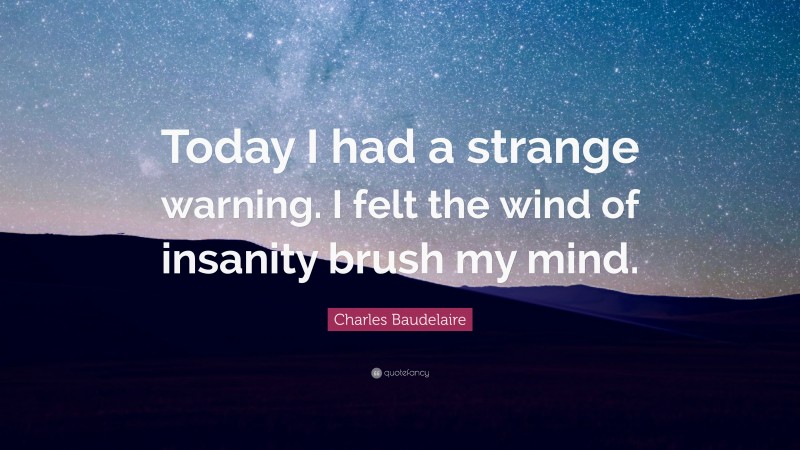 Charles Baudelaire Quote: “Today I had a strange warning. I felt the wind of insanity brush my mind.”