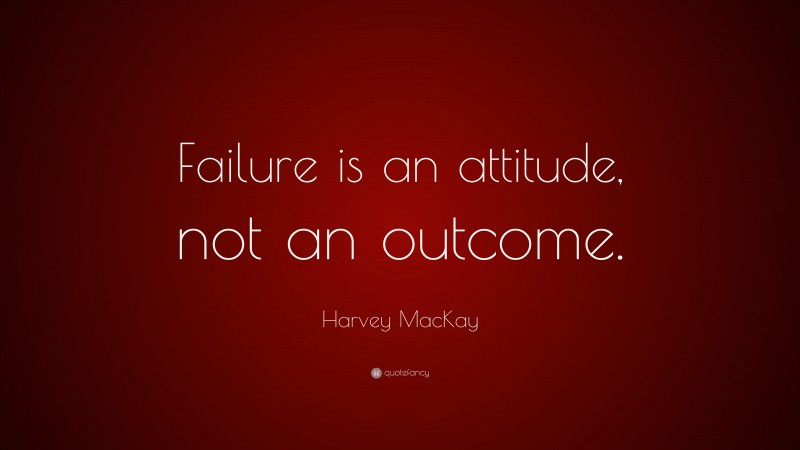 Harvey MacKay Quote: “Failure is an attitude, not an outcome.”