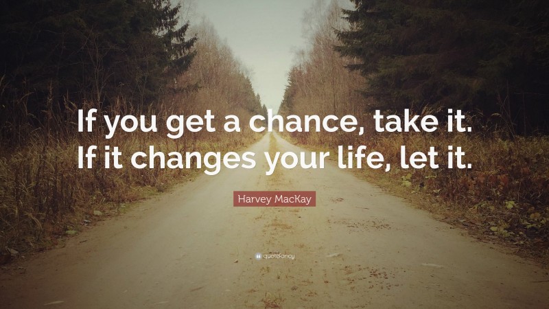 Harvey MacKay Quote: “If you get a chance, take it. If it changes your life, let it.”