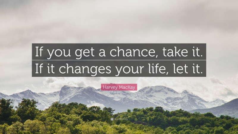 Harvey MacKay Quote: “If you get a chance, take it. If it changes your life, let it.”