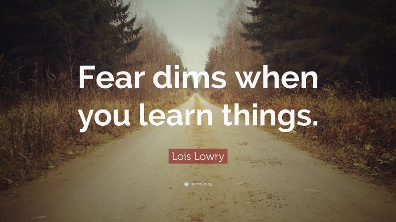 Lois Lowry Quote: “Fear dims when you learn things.”