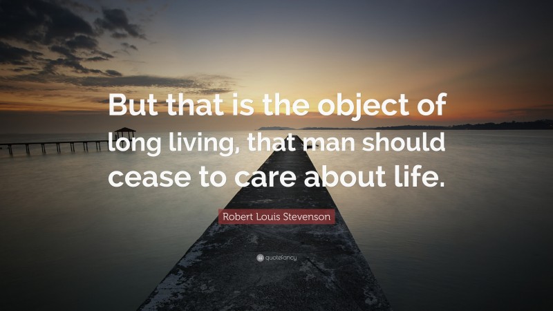 Robert Louis Stevenson Quote: “But that is the object of long living, that man should cease to care about life.”