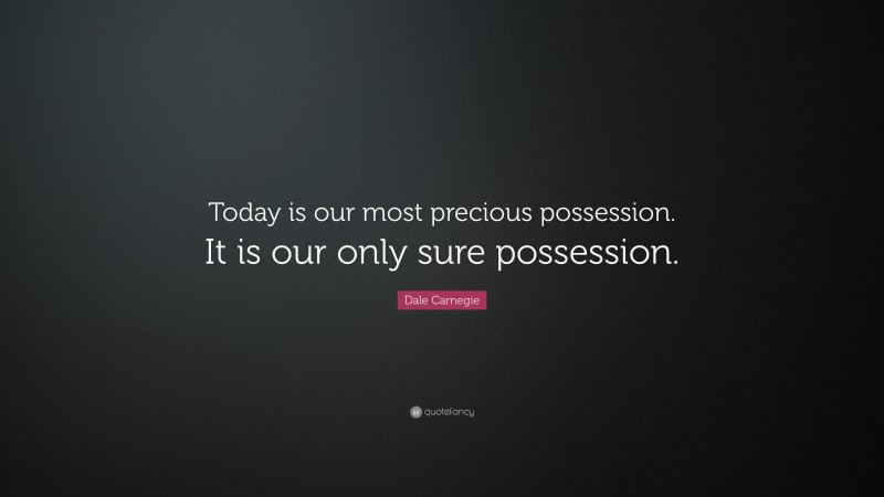 Dale Carnegie Quote: “Today is our most precious possession. It is our only sure possession.”