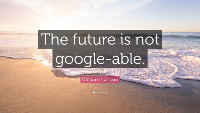 William Gibson Quote: “The future is not google-able.”