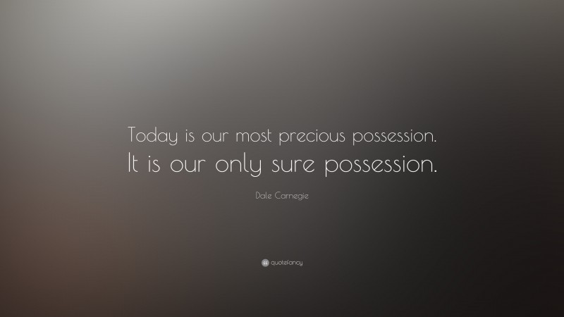 Dale Carnegie Quote: “Today is our most precious possession. It is our only sure possession.”