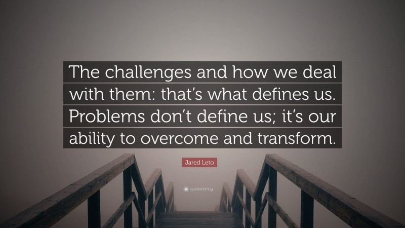 Jared Leto Quote: “The challenges and how we deal with them: that’s what defines us. Problems don’t define us; it’s our ability to overcome and transform.”