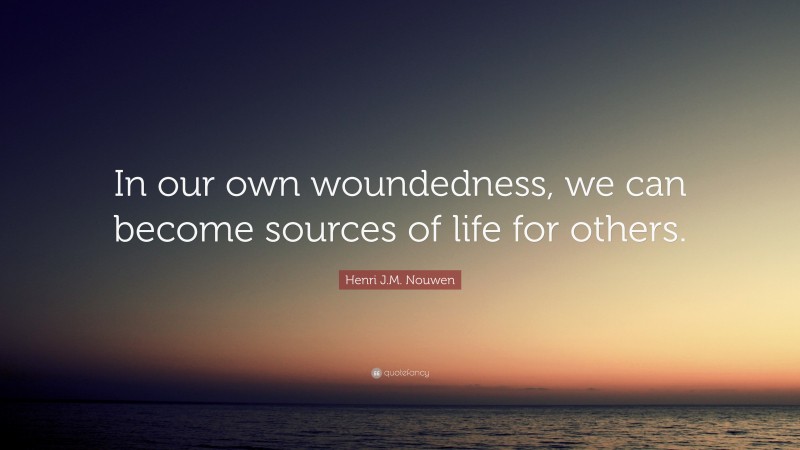 Henri J.M. Nouwen Quote: “In our own woundedness, we can become sources of life for others.”