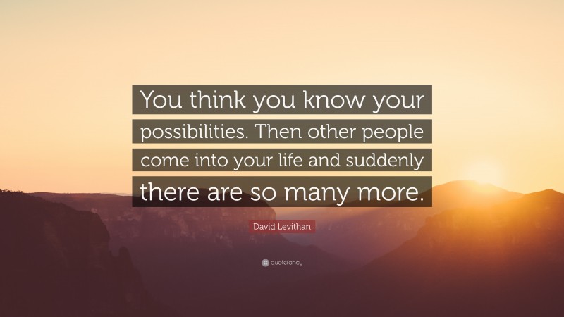 David Levithan Quote: “You think you know your possibilities. Then other people come into your life and suddenly there are so many more.”