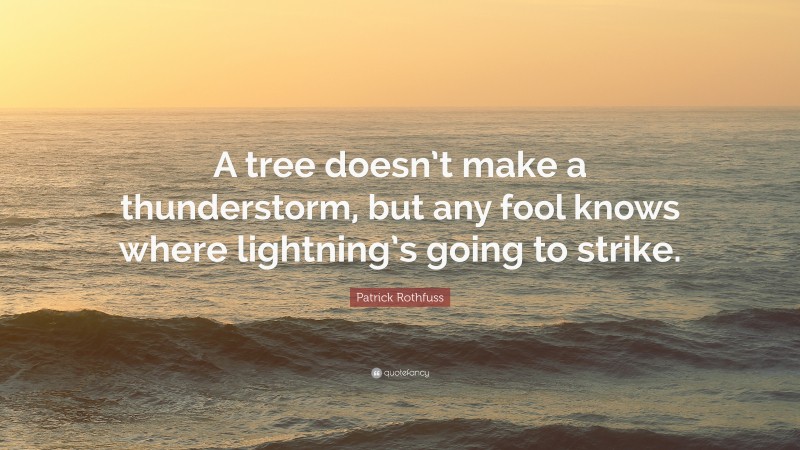 Patrick Rothfuss Quote: “A tree doesn’t make a thunderstorm, but any fool knows where lightning’s going to strike.”