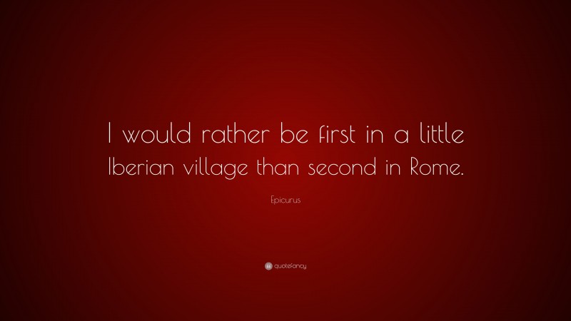 Epicurus Quote: “I would rather be first in a little Iberian village than second in Rome.”