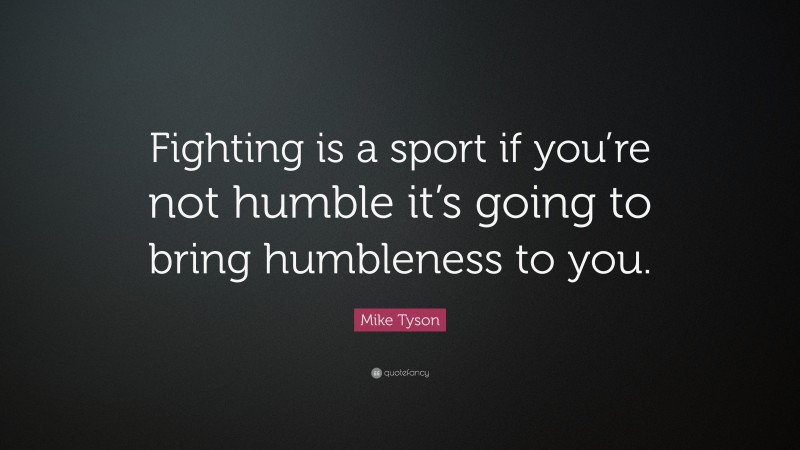 Mike Tyson Quote: “Fighting is a sport if you’re not humble it’s going to bring humbleness to you.”