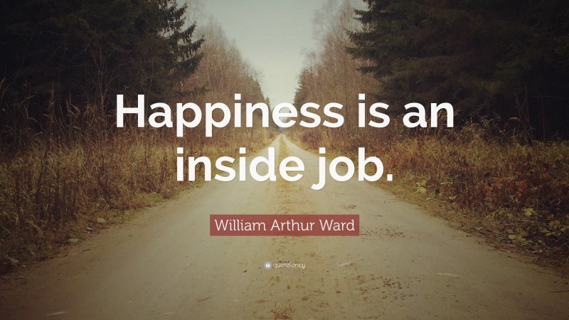 William Arthur Ward Quote: “Happiness is an inside job.”