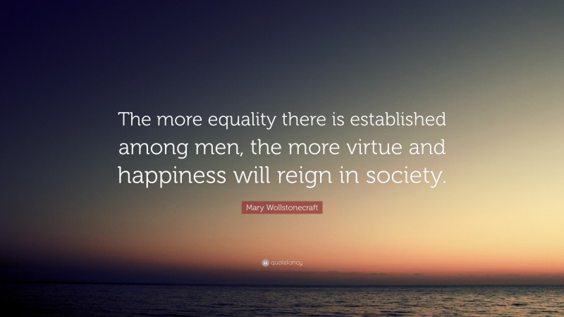 Mary Wollstonecraft Quote: “The more equality there is established among men, the more virtue and happiness will reign in society.”