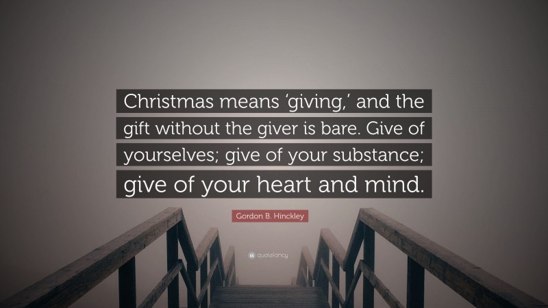Gordon B. Hinckley Quote: “Christmas means ‘giving,’ and the gift without the giver is bare. Give of yourselves; give of your substance; give of your heart and mind.”