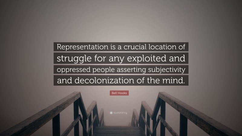 Bell Hooks Quote: “Representation is a crucial location of struggle for any exploited and oppressed people asserting subjectivity and decolonization of the mind.”