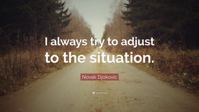 Novak Djokovic Quote: “I always try to adjust to the situation.”