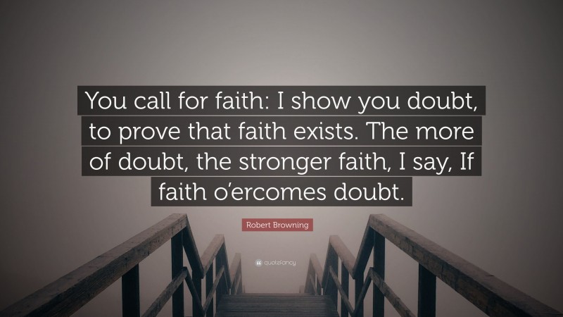 Robert Browning Quote: “You call for faith: I show you doubt, to prove that faith exists. The more of doubt, the stronger faith, I say, If faith o’ercomes doubt.”