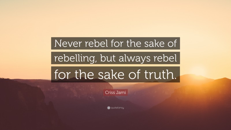 Criss Jami Quote: “Never rebel for the sake of rebelling, but always rebel for the sake of truth.”