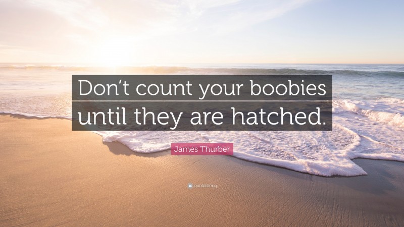 James Thurber Quote: “Don’t count your boobies until they are hatched.”