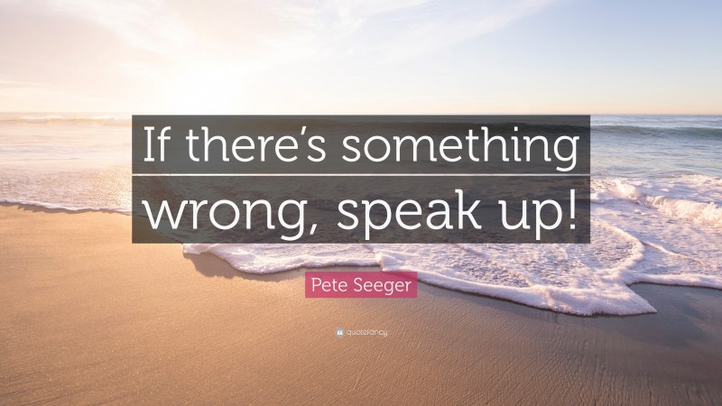 Pete Seeger Quote: “If there’s something wrong, speak up!”