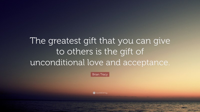 Brian Tracy Quote: “The greatest gift that you can give to others is the gift of unconditional love and acceptance.”