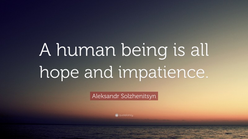 Aleksandr Solzhenitsyn Quote: “A human being is all hope and impatience.”