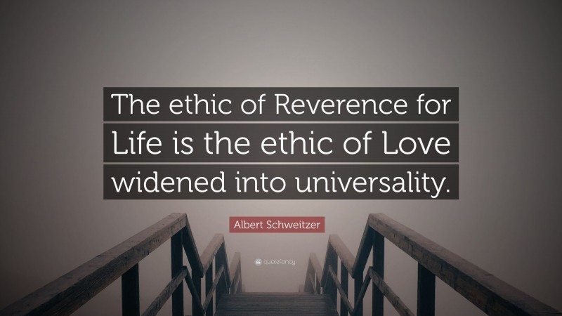 Albert Schweitzer Quote: “The ethic of Reverence for Life is the ethic of Love widened into universality.”
