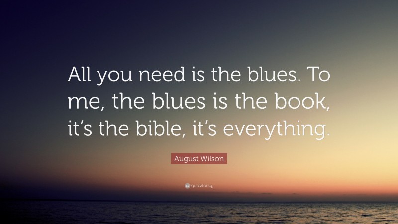 August Wilson Quote: “All you need is the blues. To me, the blues is the book, it’s the bible, it’s everything.”