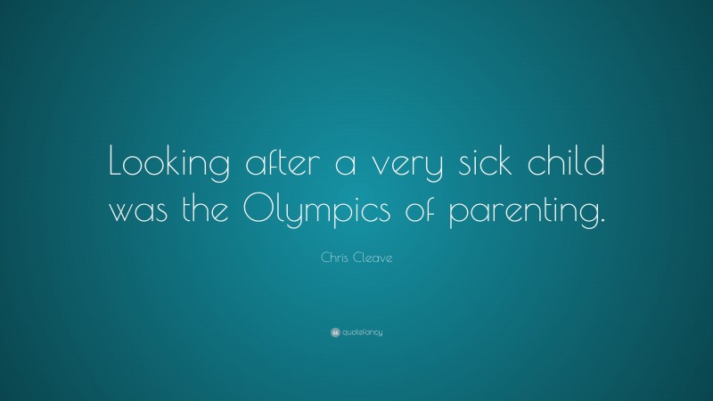 Chris Cleave Quote: “Looking after a very sick child was the Olympics of parenting.”