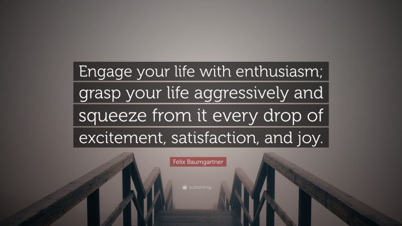 Felix Baumgartner Quote: “Engage your life with enthusiasm; grasp your life aggressively and squeeze from it every drop of excitement, satisfaction, and joy.”