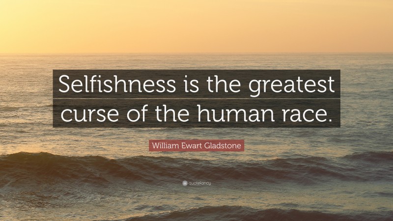 William Ewart Gladstone Quote: “Selfishness is the greatest curse of the human race.”