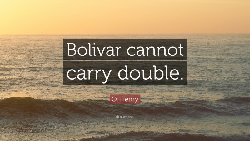 O. Henry Quote: “Bolivar cannot carry double.”