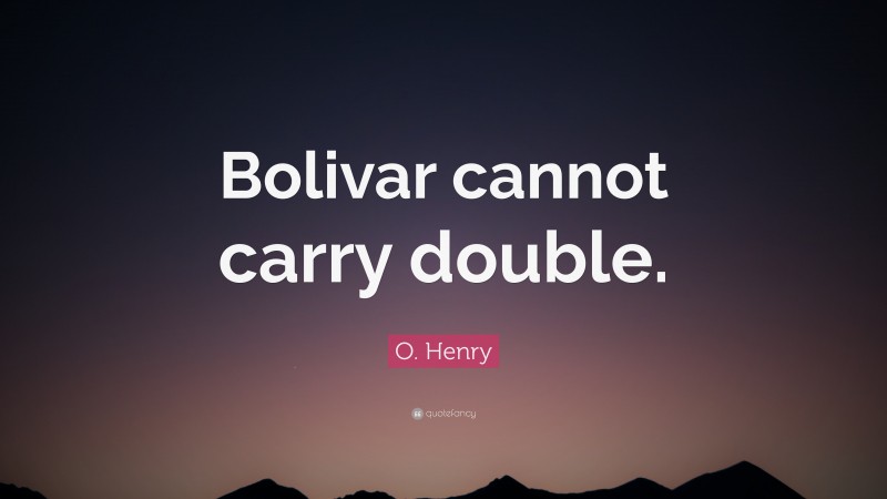 O. Henry Quote: “Bolivar cannot carry double.”