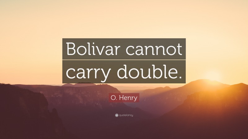 O. Henry Quote: “Bolivar cannot carry double.”