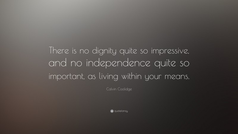 Calvin Coolidge Quote: “There is no dignity quite so impressive, and no independence quite so important, as living within your means.”