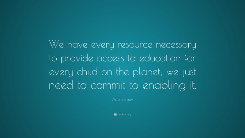 Adam Braun Quote: “We have every resource necessary to provide access ...