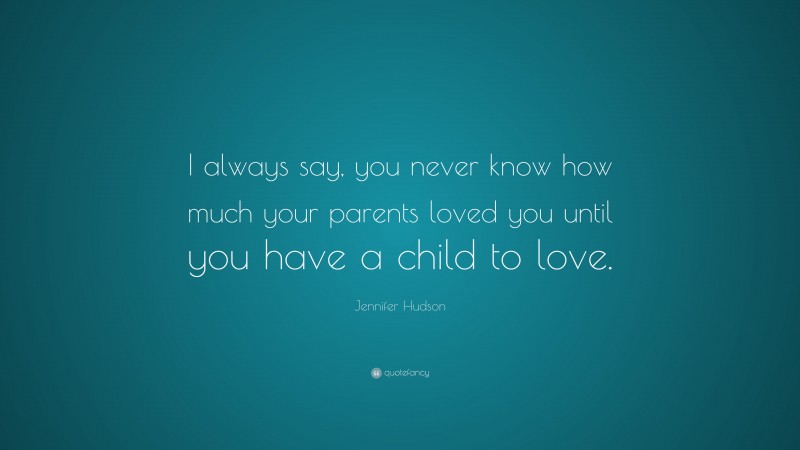Jennifer Hudson Quote: “I always say, you never know how much your parents loved you until you have a child to love.”