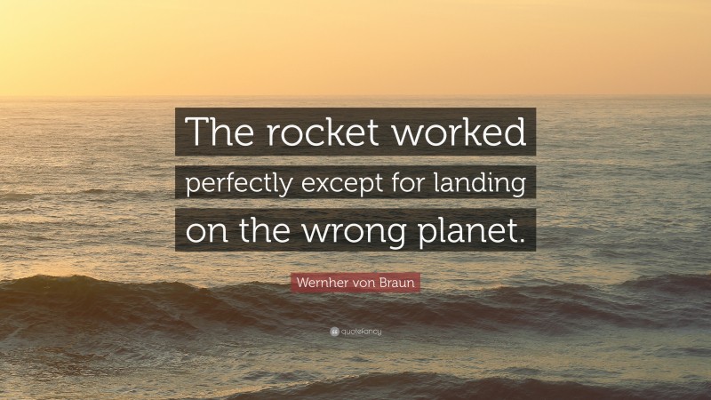 Wernher von Braun Quote: “The rocket worked perfectly except for landing on the wrong planet.”