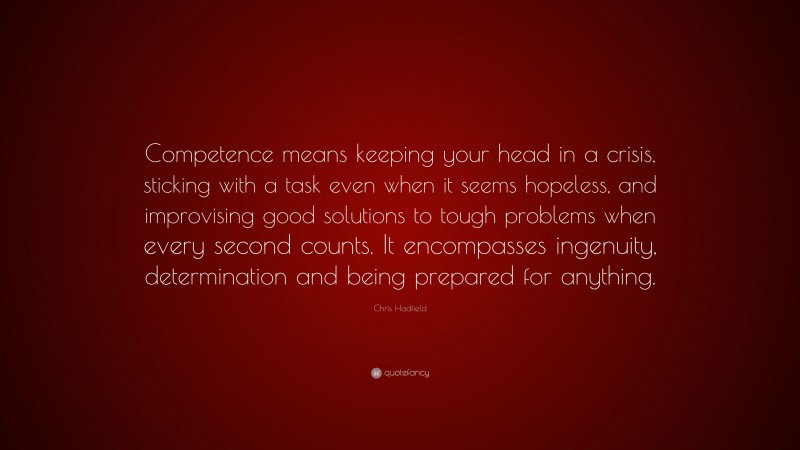 Chris Hadfield Quote: “Competence means keeping your head in a crisis, sticking with a task even when it seems hopeless, and improvising good solutions to tough problems when every second counts. It encompasses ingenuity, determination and being prepared for anything.”
