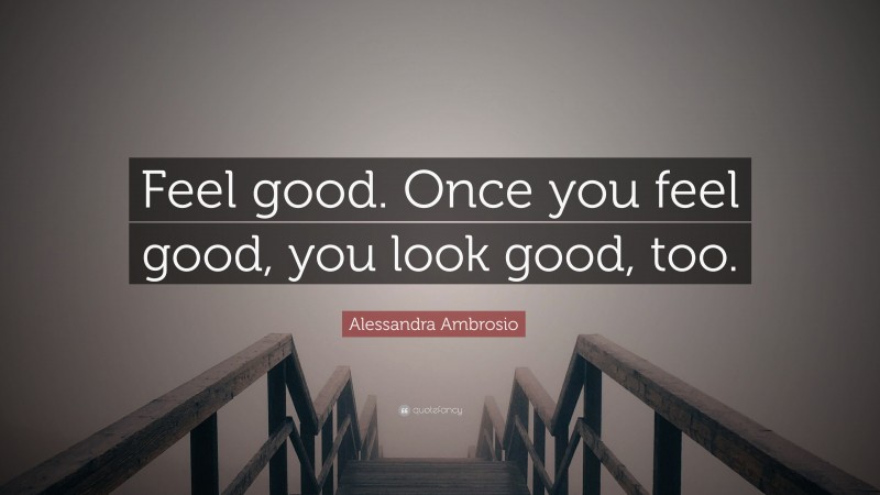 Alessandra Ambrosio Quote: “Feel good. Once you feel good, you look good, too.”
